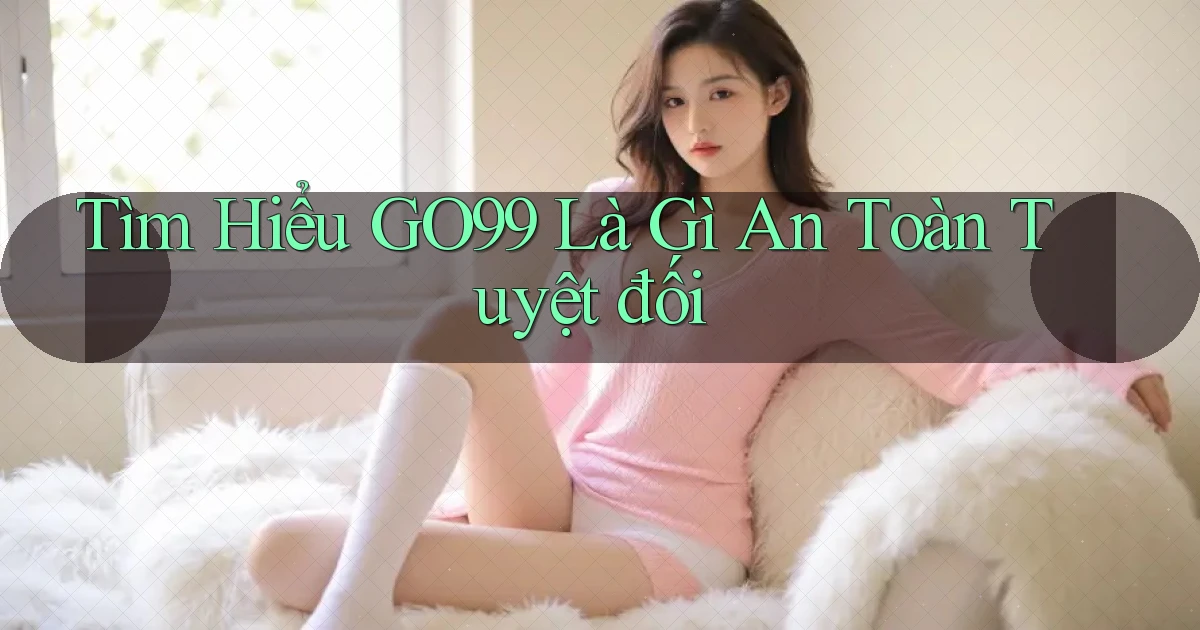 tìm hiểu go99 là gì an toàn tuyệt đối