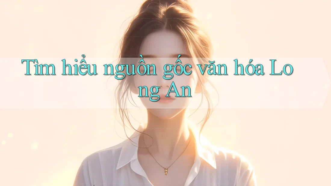 Tìm hiểu nguồn gốc văn hóa Long An