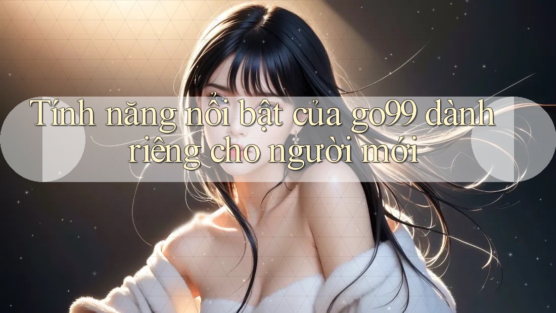 Tính năng nổi bật của go99 dành riêng cho người mới Tính năng nổi bật của go99 dành riêng cho người mới