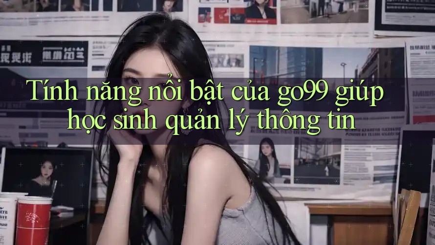 Tính năng nổi bật của go99 giúp học sinh quản lý thông tin