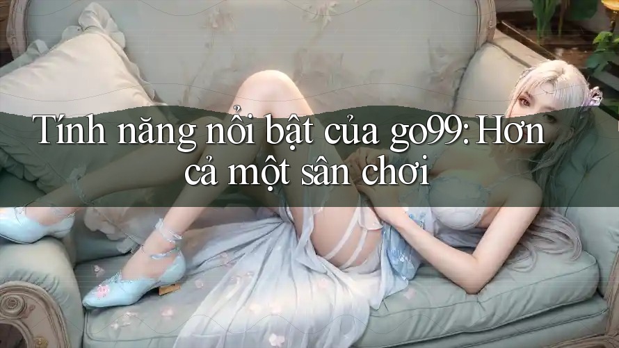 Tính năng nổi bật của go99: Hơn cả một sân chơi