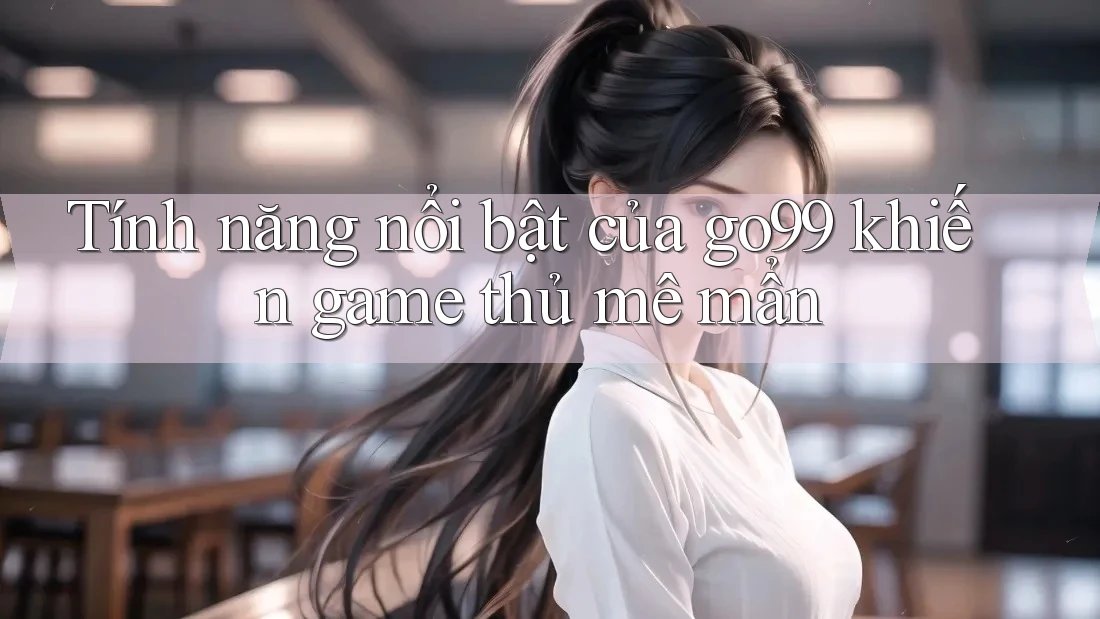 Tính năng nổi bật của go99 khiến game thủ mê mẩn
