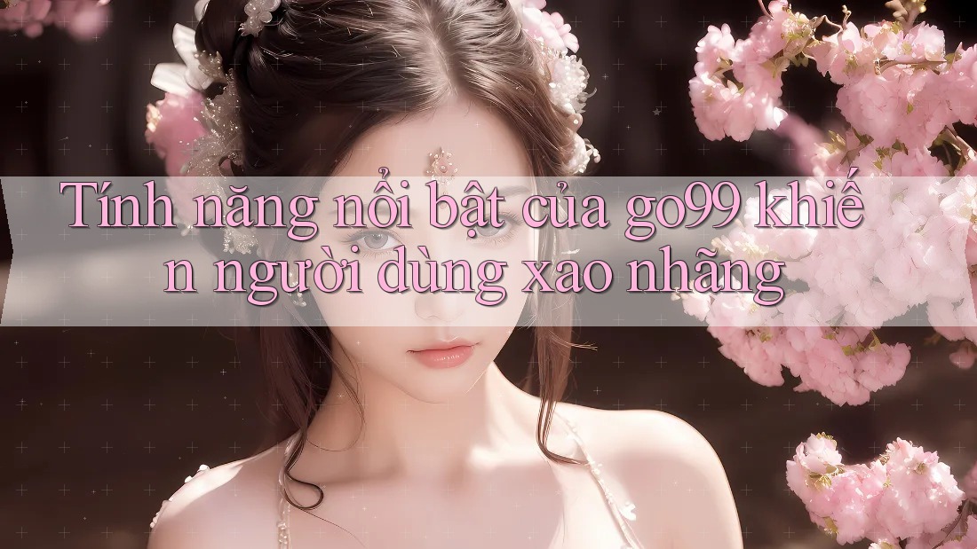 Tính năng nổi bật của go99 khiến người dùng xao nhãng Tính năng nổi bật của go99 khiến người dùng xao nhãng