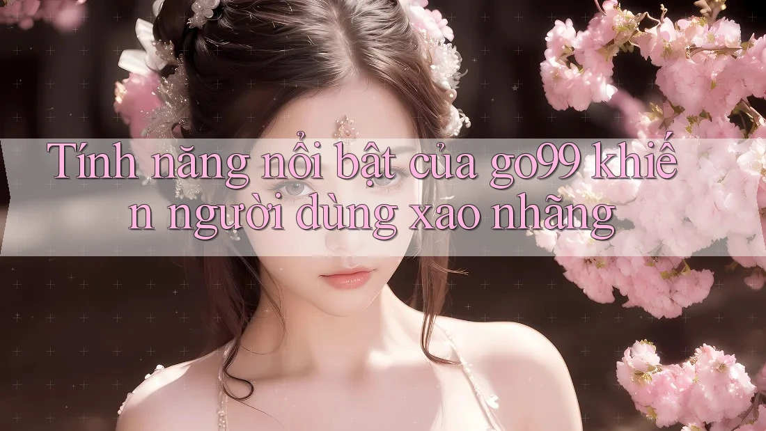 Tính năng nổi bật của go99 khiến người dùng xao nhãng
