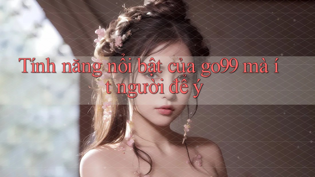 Tính năng nổi bật của go99 mà ít người để ý