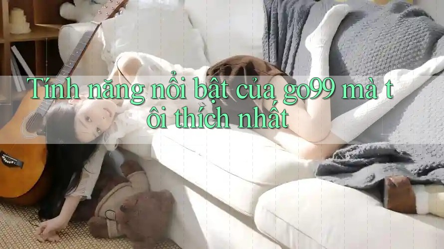 Tính năng nổi bật của go99 mà tôi thích nhất Tính năng nổi bật của go99 mà tôi thích nhất