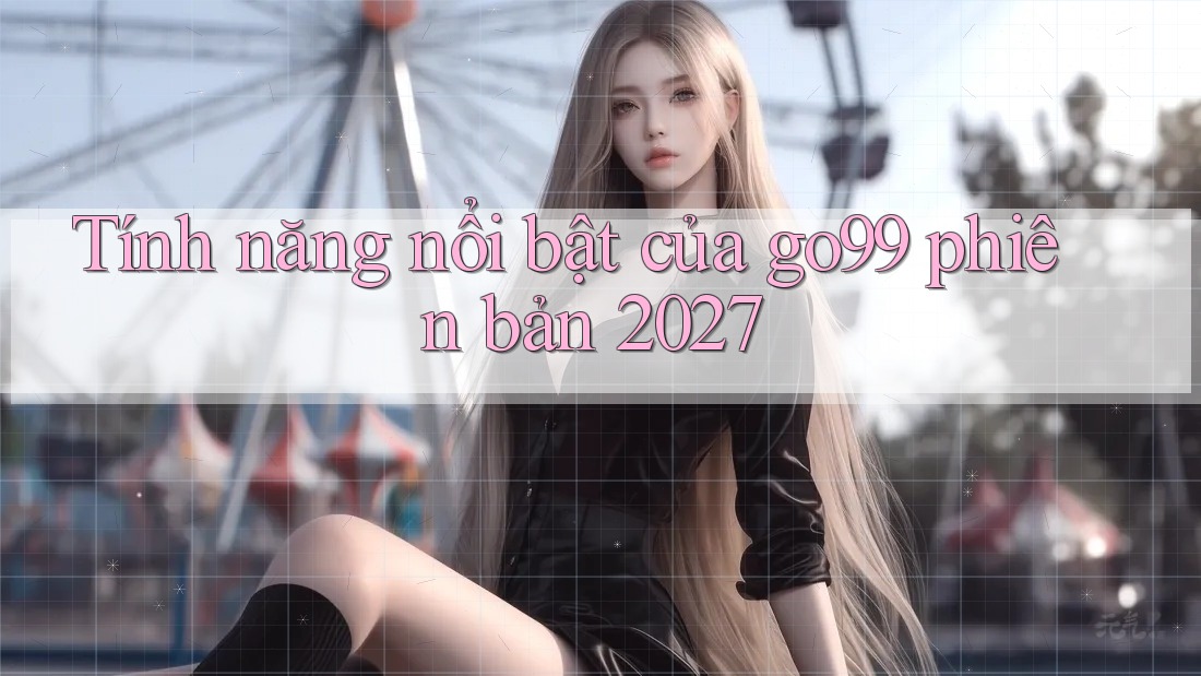 Tính năng nổi bật của go99 phiên bản 2027