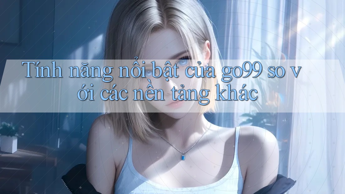 Tính năng nổi bật của go99 so với các nền tảng khác Tính năng nổi bật của go99 so với các nền tảng khác