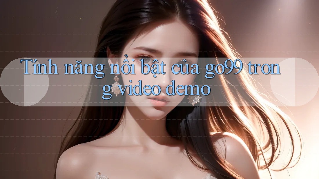 Tính năng nổi bật của go99 trong video demo