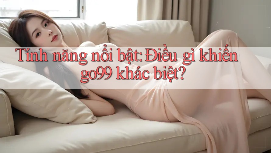 Tính năng nổi bật: Điều gì khiến go99 khác biệt?