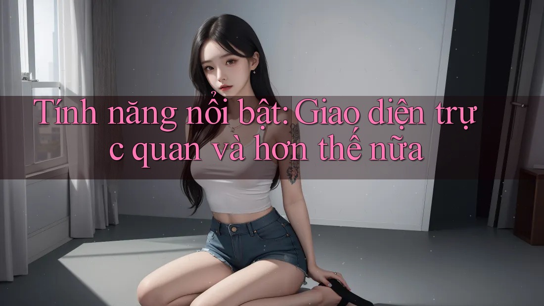 Tính năng nổi bật: Giao diện trực quan và hơn thế nữa