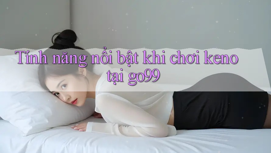 Tính năng nổi bật khi chơi keno tại go99