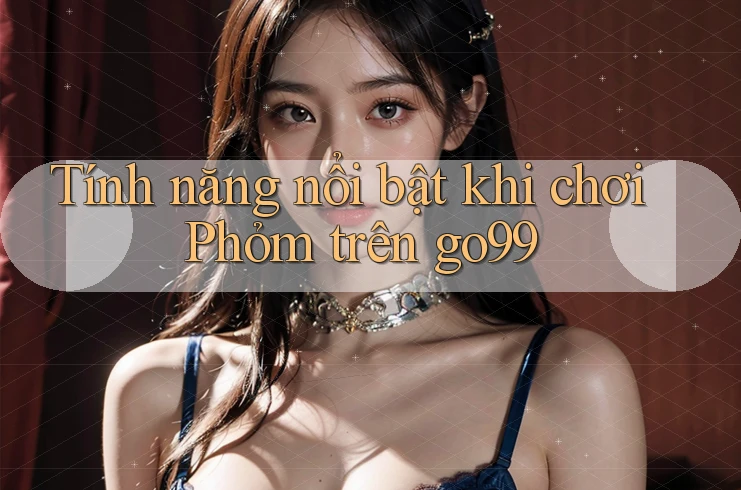 Tính năng nổi bật khi chơi Phỏm trên go99