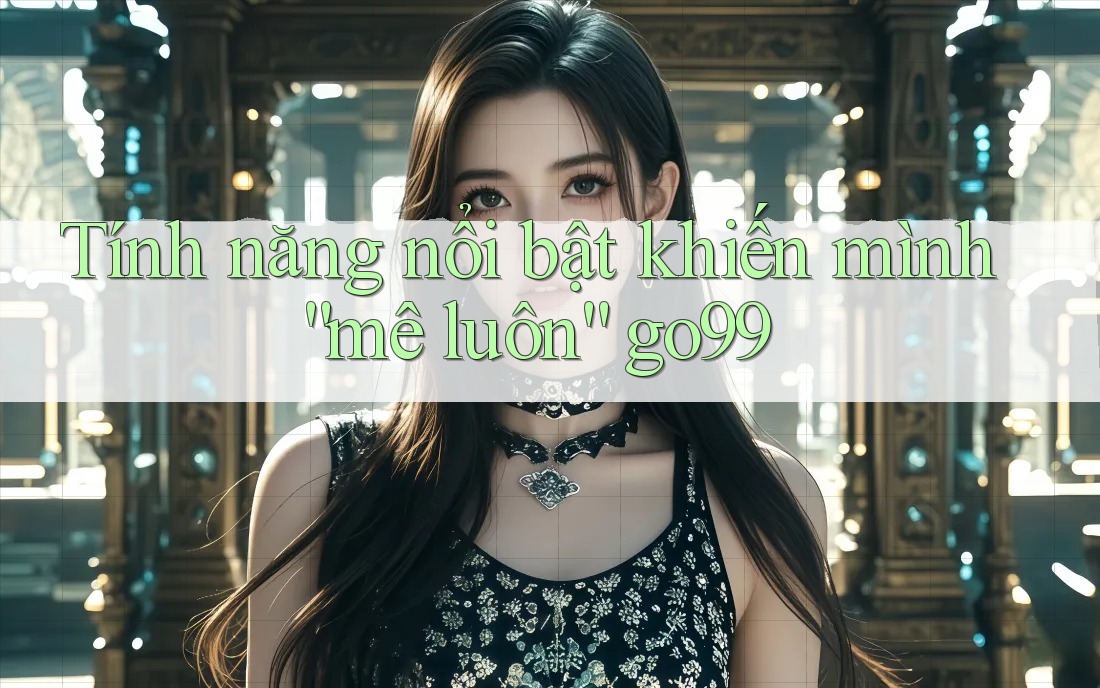 Tính năng nổi bật khiến mình “mê luôn” go99