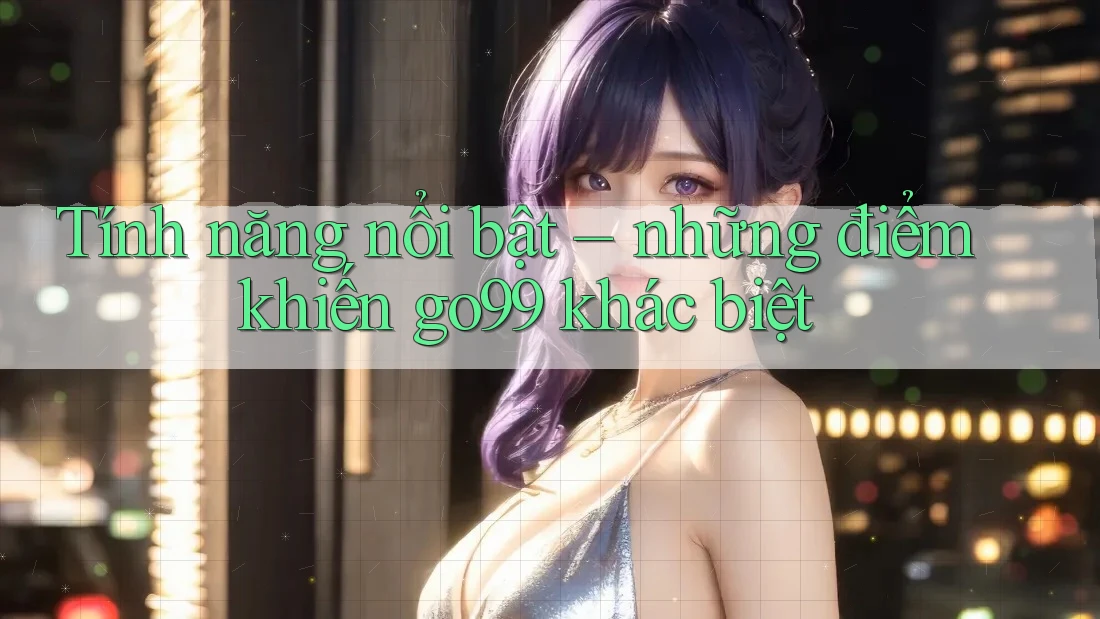 Tính năng nổi bật – những điểm khiến go99 khác biệt
