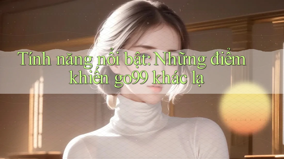 Tính năng nổi bật: Những điểm khiến go99 khác lạ