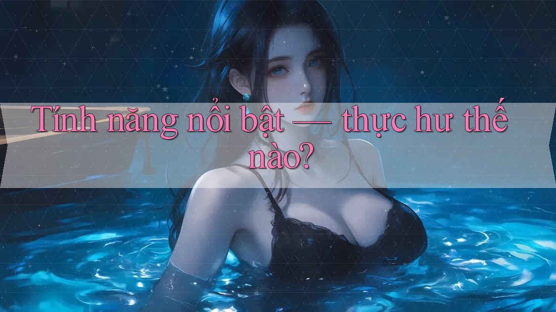 Tính năng nổi bật — thực hư thế nào?