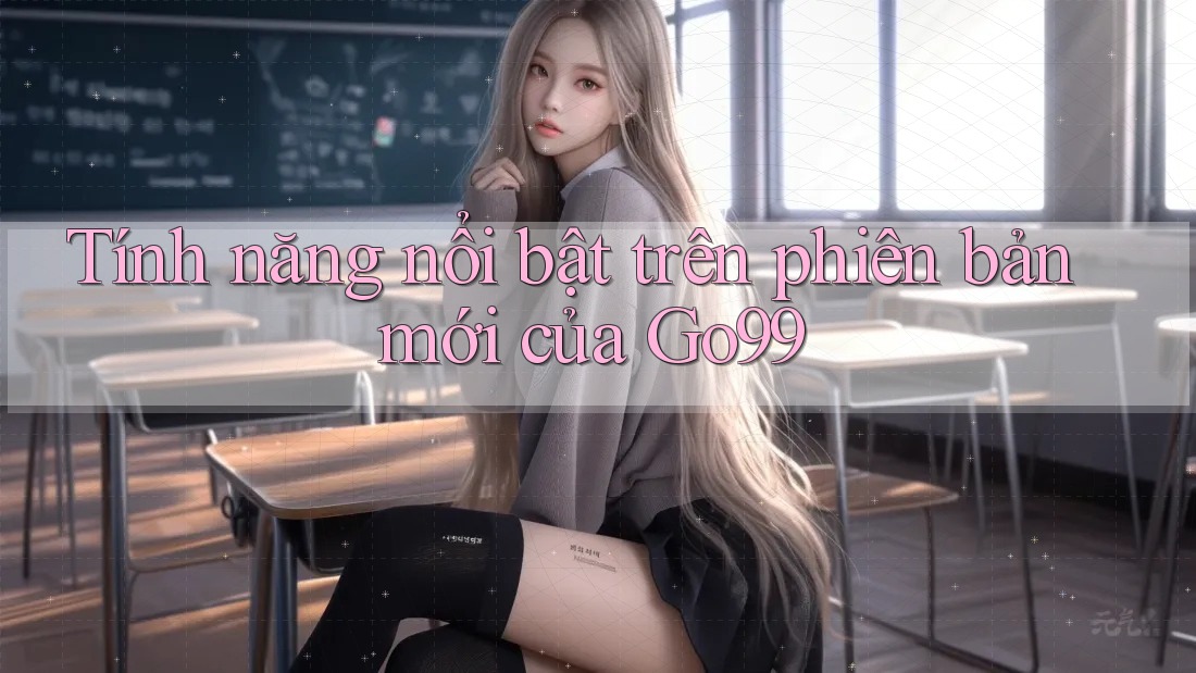 Tính năng nổi bật trên phiên bản mới của Go99 Tính năng nổi bật trên phiên bản mới của Go99