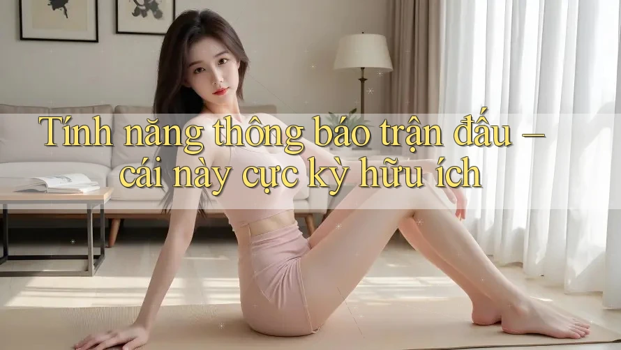 Tính năng thông báo trận đấu – cái này cực kỳ hữu ích Tính năng thông báo trận đấu – cái này cực kỳ hữu ích