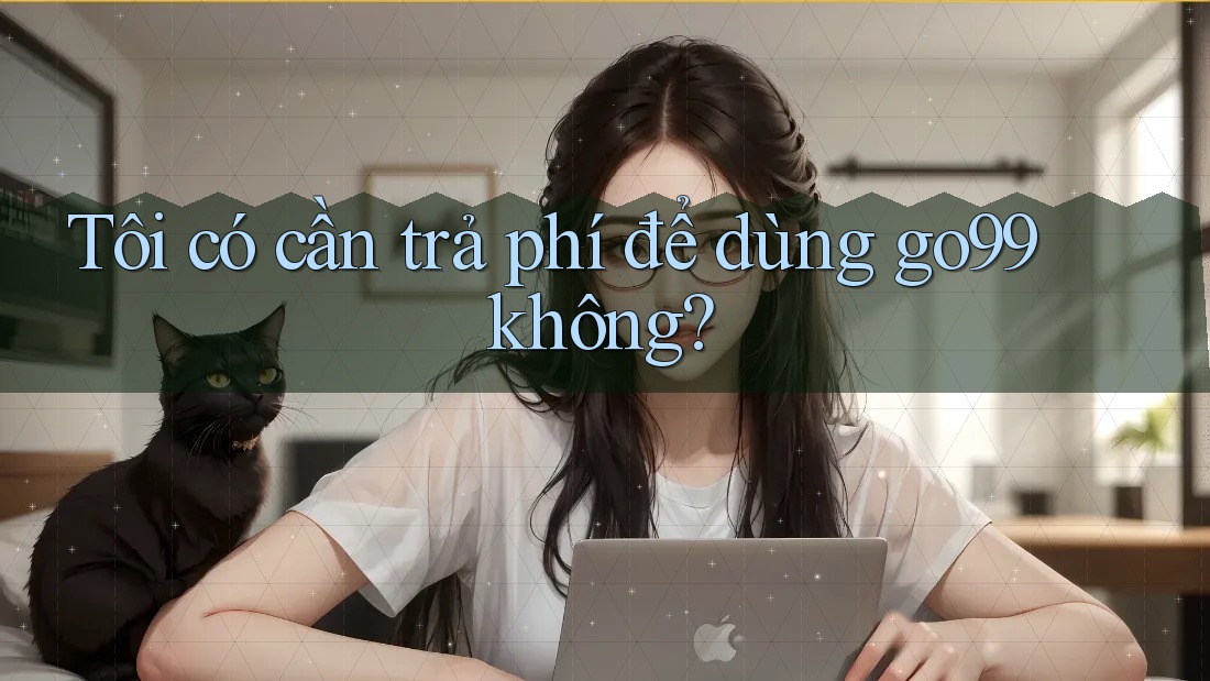 Tôi có cần trả phí để dùng go99 không?
