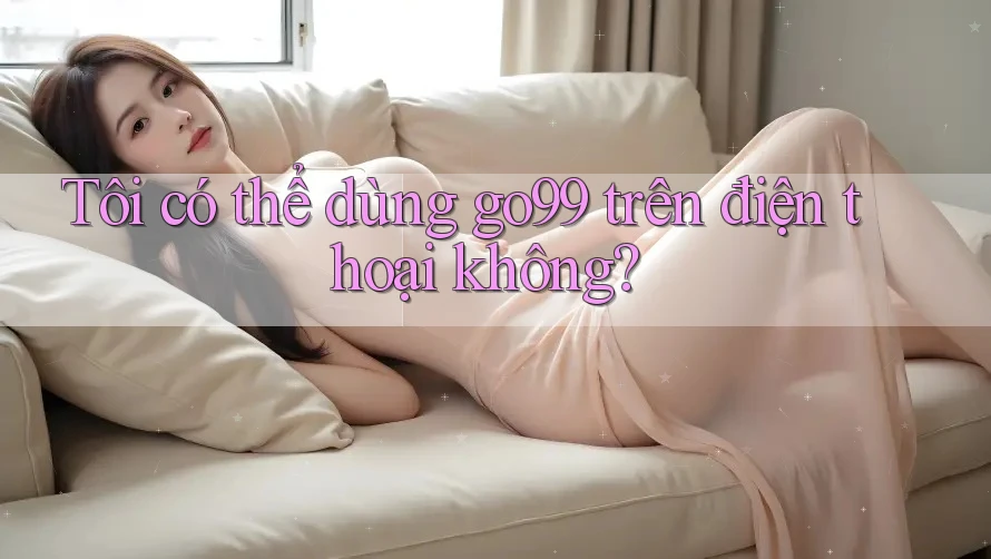 Tôi có thể dùng go99 trên điện thoại không?