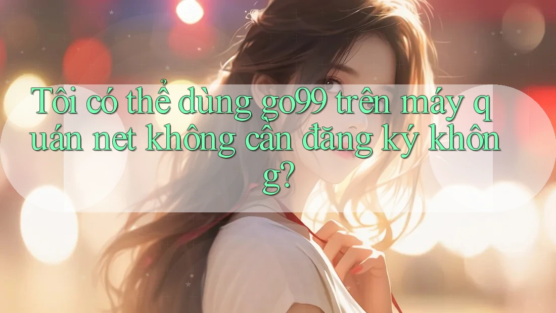 Tôi có thể dùng go99 trên máy quán net không cần đăng ký không?
