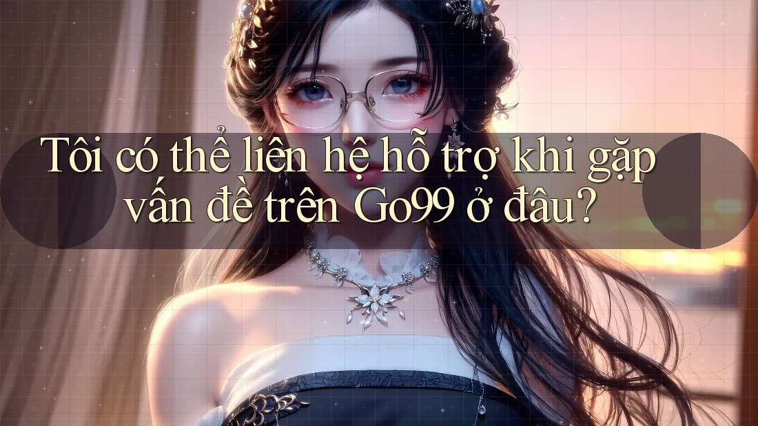 Tôi có thể liên hệ hỗ trợ khi gặp vấn đề trên Go99 ở đâu? Tôi có thể liên hệ hỗ trợ khi gặp vấn đề trên Go99 ở đâu?