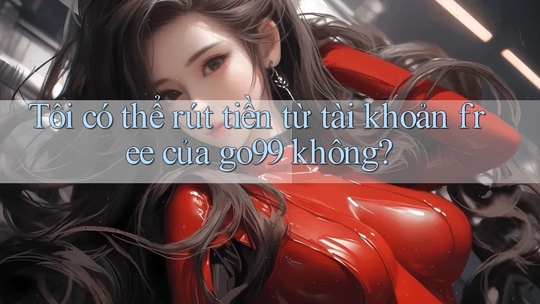 Tôi có thể rút tiền từ tài khoản free của go99 không?