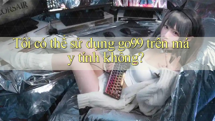 Tôi có thể sử dụng go99 trên máy tính không?