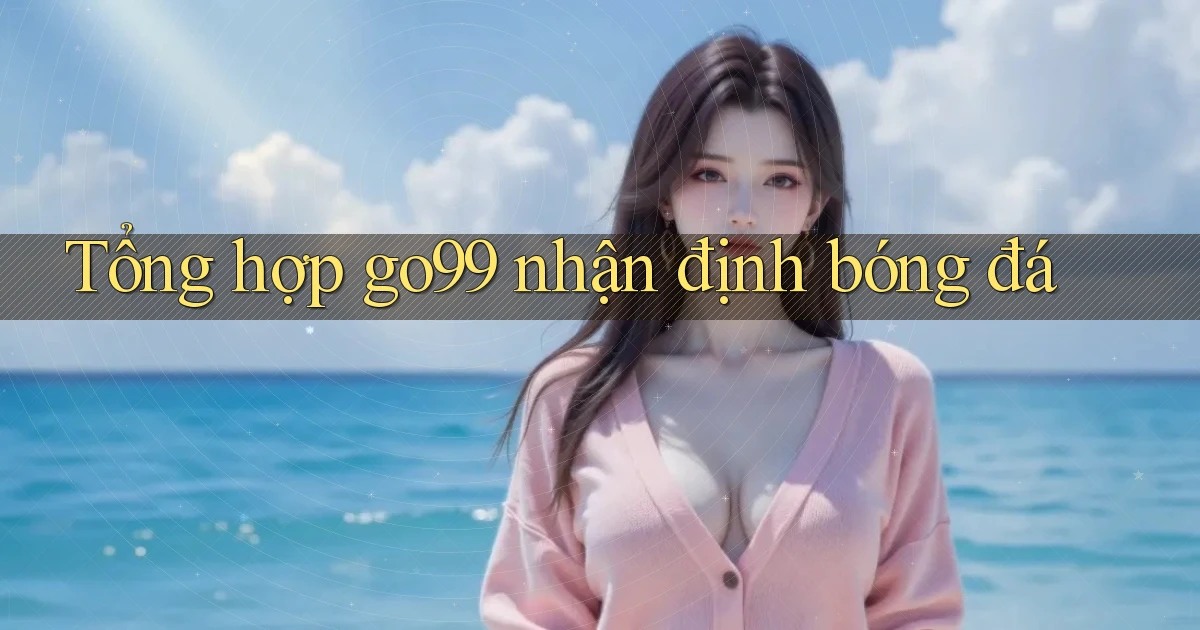 tổng hợp go99 nhận định bóng đá