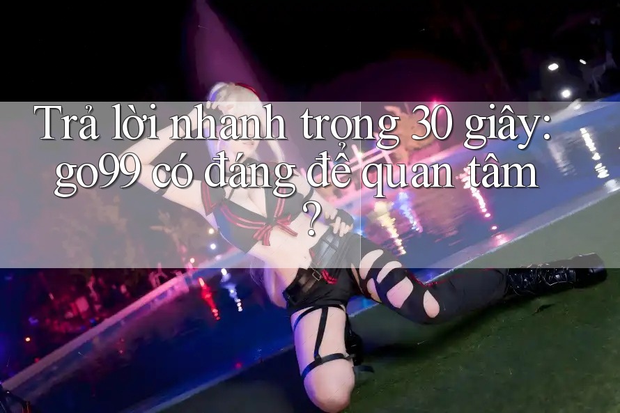 Trả lời nhanh trong 30 giây: go99 có đáng để quan tâm? Trả lời nhanh trong 30 giây: go99 có đáng để quan tâm?