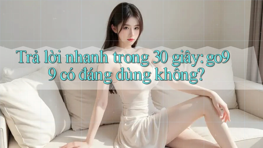Trả lời nhanh trong 30 giây: go99 có đáng dùng không?