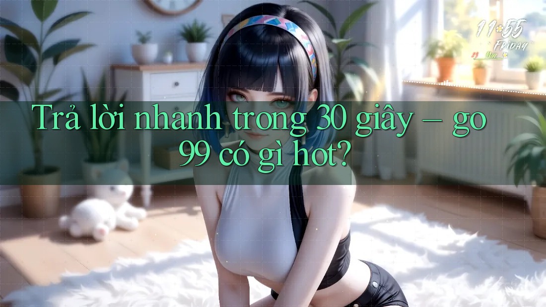 Trả lời nhanh trong 30 giây – go99 có gì hot?