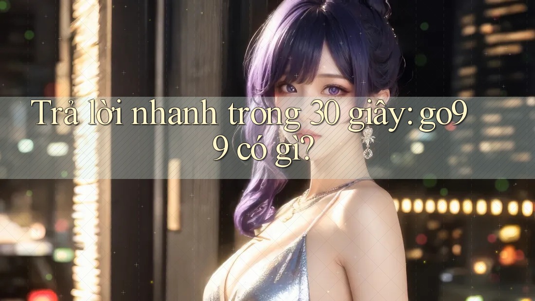 Trả lời nhanh trong 30 giây: go99 có gì?