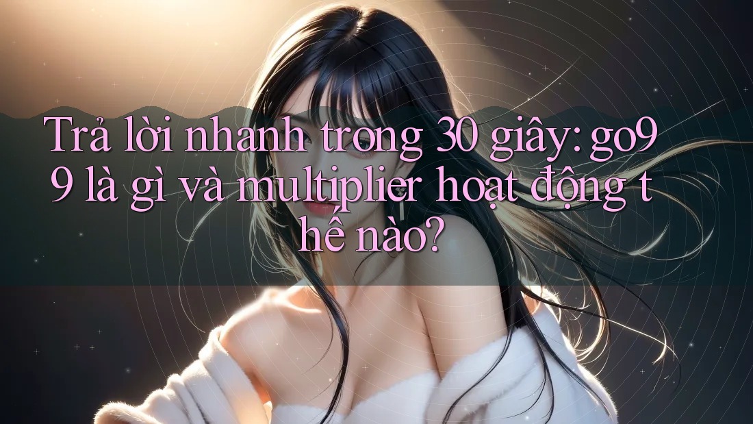 Trả lời nhanh trong 30 giây: go99 là gì và multiplier hoạt động thế nào?