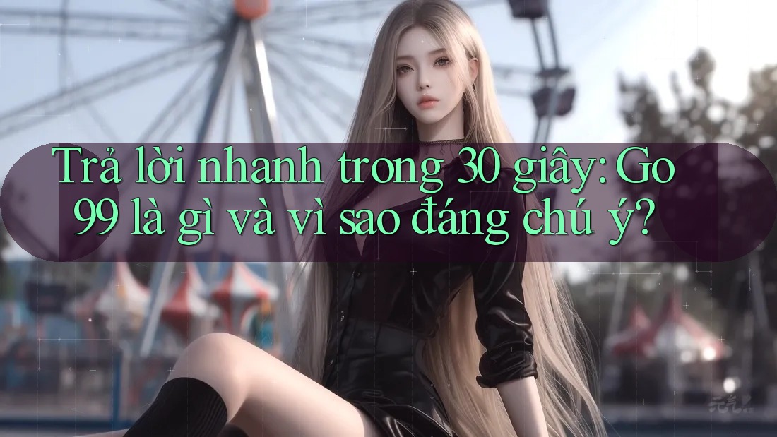 Trả lời nhanh trong 30 giây: go99 là gì và vì sao đáng chú ý?