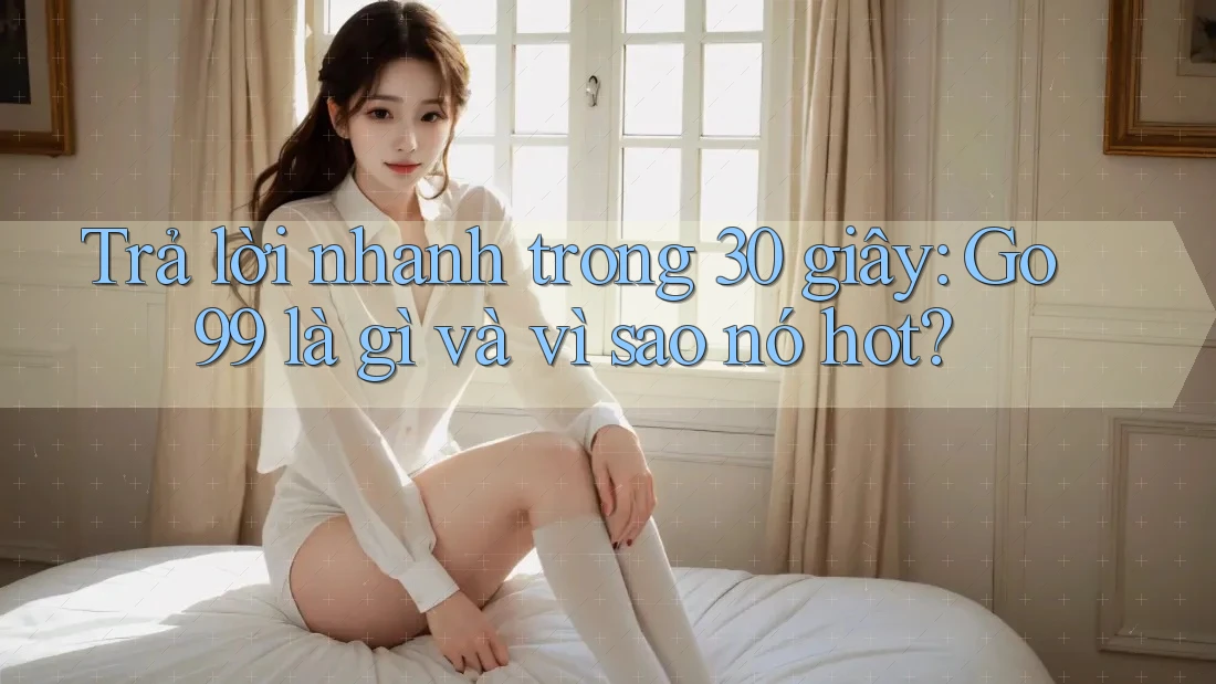 Trả lời nhanh trong 30 giây: Go99 là gì và vì sao nó hot?