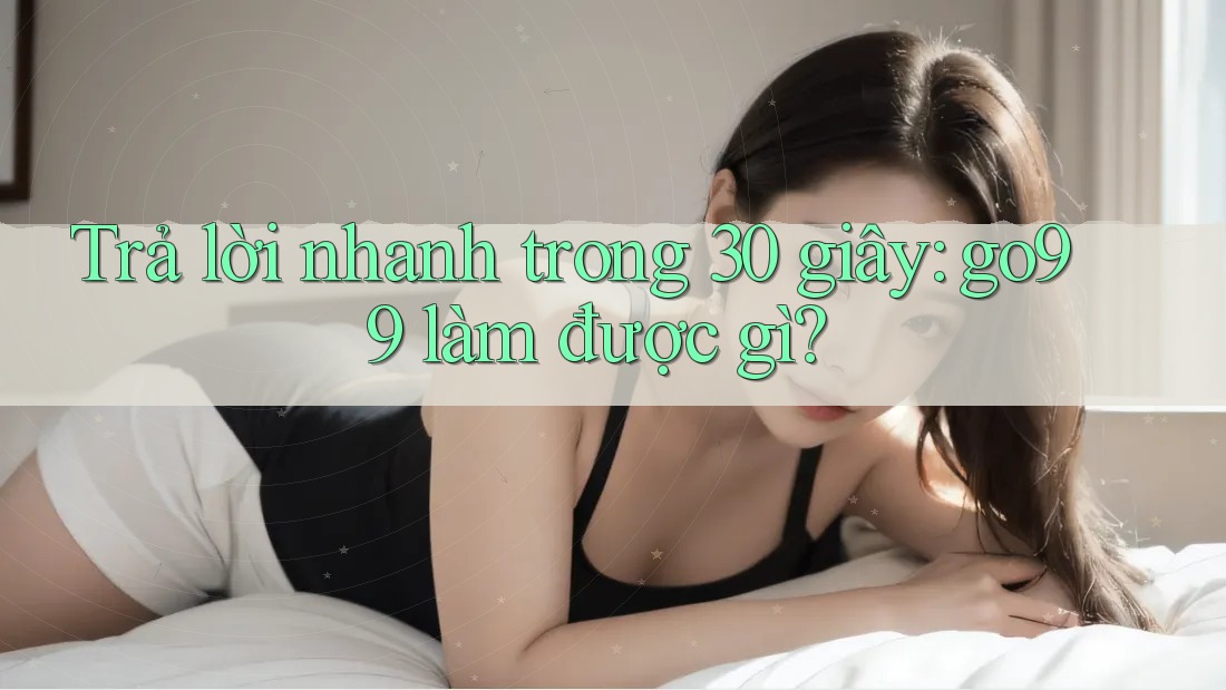 Trả lời nhanh trong 30 giây: go99 làm được gì?
