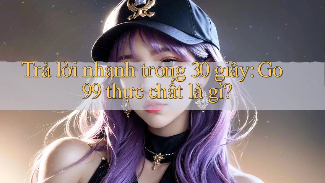Trả lời nhanh trong 30 giây: Go99 thực chất là gì? Trả lời nhanh trong 30 giây: Go99 thực chất là gì?