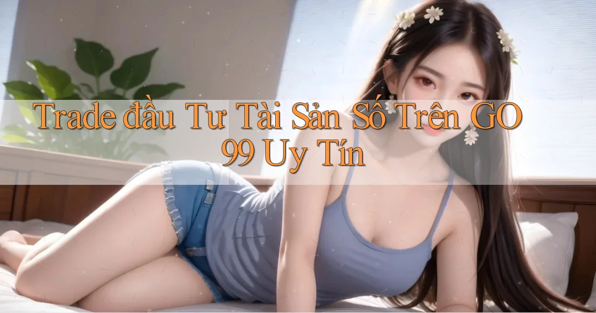 trade đầu tư tài sản số trên go99 uy tín
