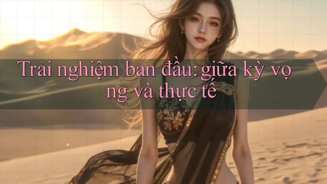 Trải nghiệm ban đầu: giữa kỳ vọng và thực tế Trải nghiệm ban đầu: giữa kỳ vọng và thực tế