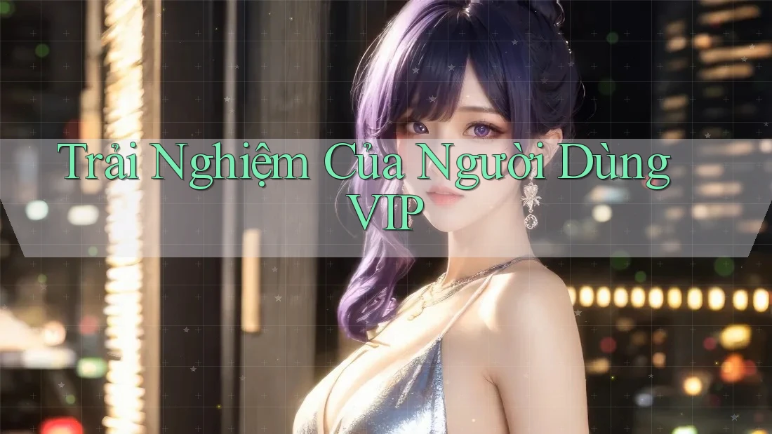 Trải Nghiệm Của Người Dùng VIP