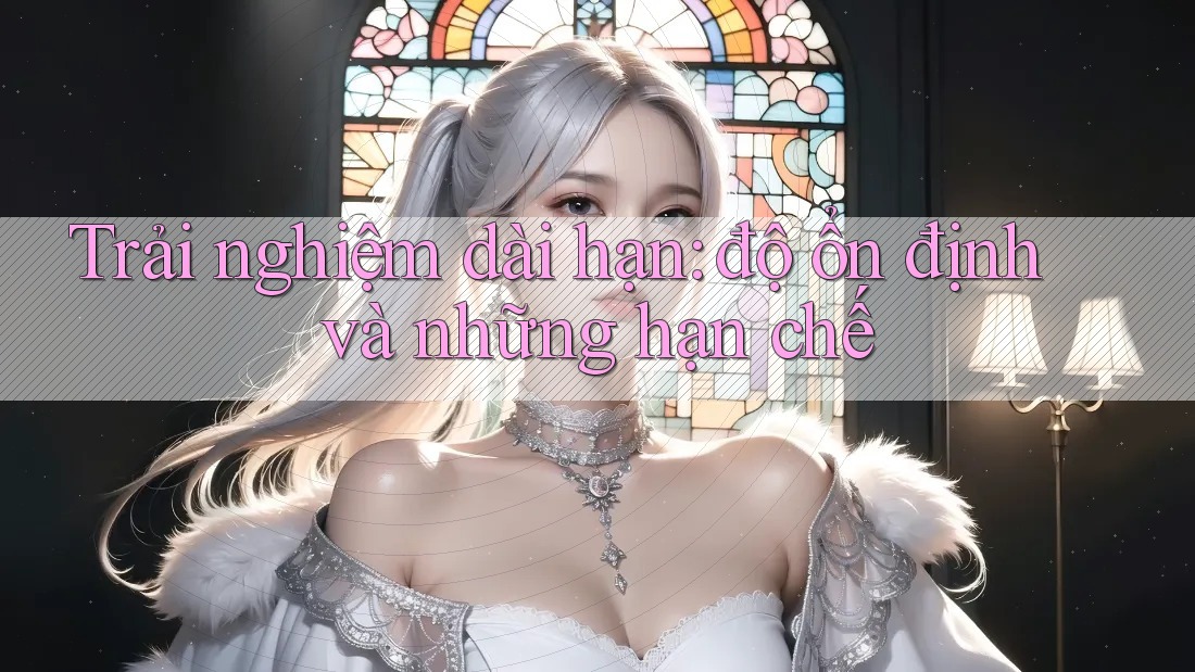 Trải nghiệm dài hạn - Độ ổn định và những hạn chế