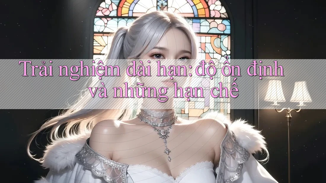 Trải nghiệm dài hạn - Độ ổn định và những hạn chế