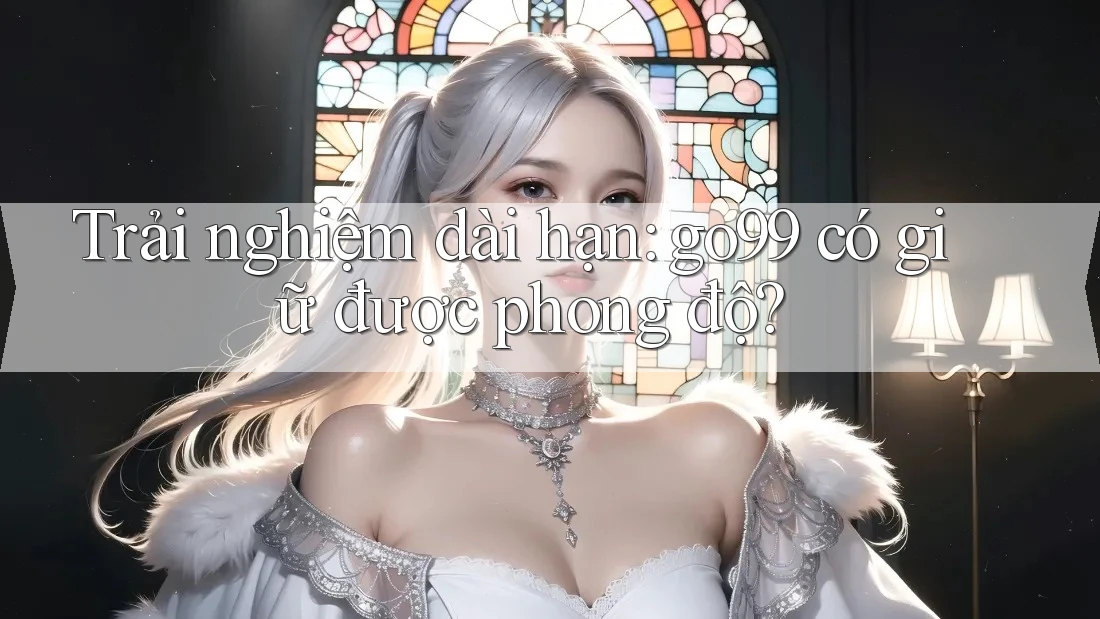 Trải nghiệm dài hạn: go99 có giữ được phong độ?