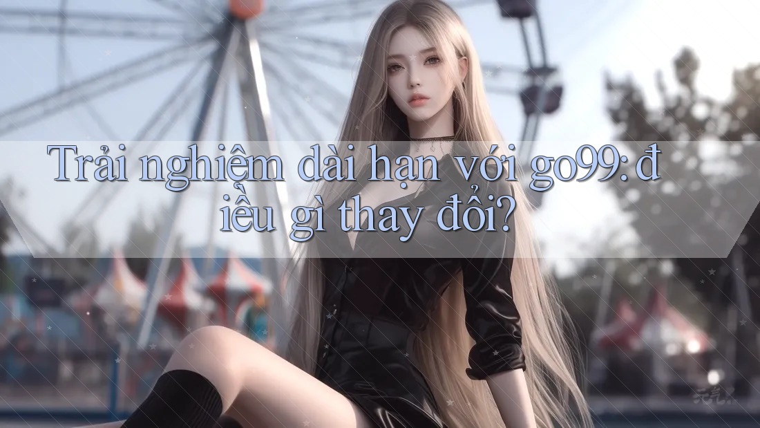 Trải nghiệm dài hạn với go99: điều gì thay đổi?