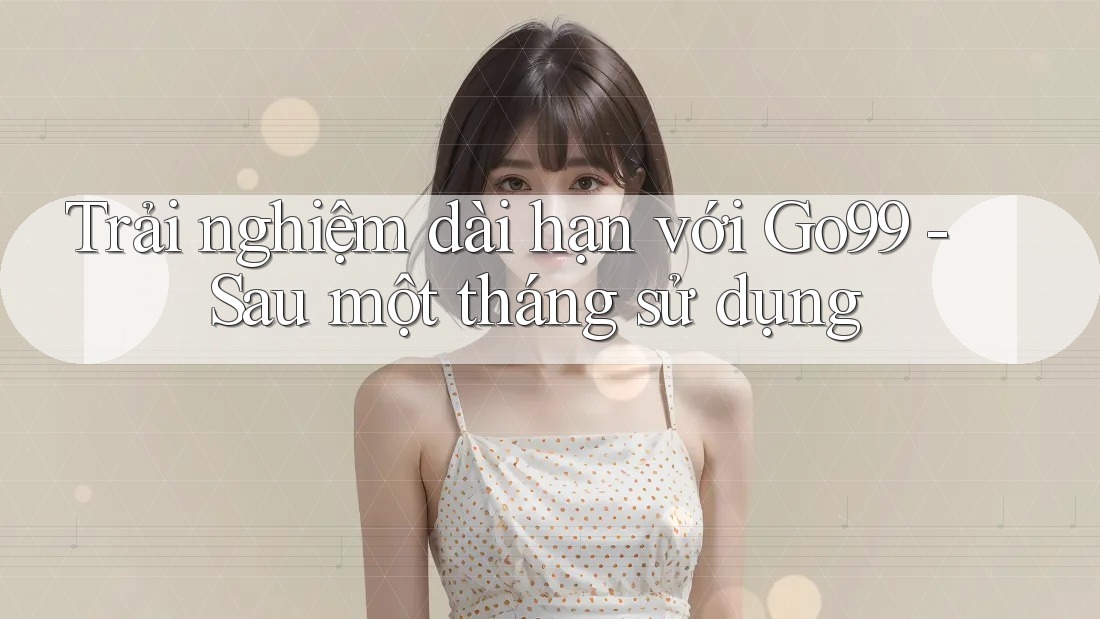 Trải nghiệm dài hạn với Go99 - Sau một tháng sử dụng