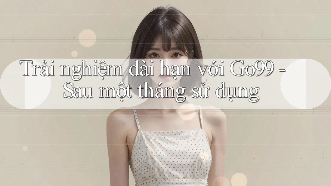 Trải nghiệm dài hạn với Go99 - Sau một tháng sử dụng Trải nghiệm dài hạn với Go99 - Sau một tháng sử dụng