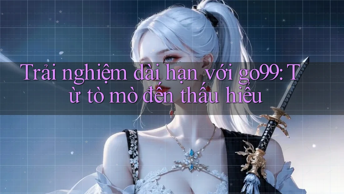 Trải nghiệm dài hạn với go99: Từ tò mò đến thấu hiểu