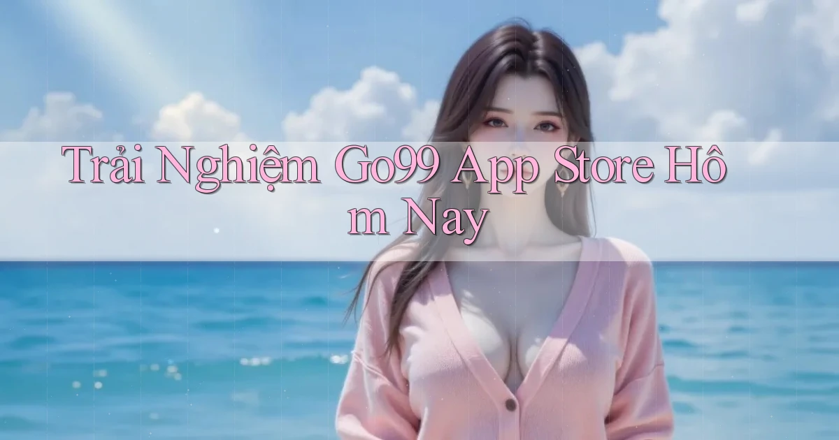 trải nghiệm go99 app store hôm nay